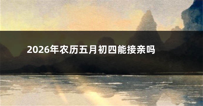 2026年农历五月初四能接亲吗