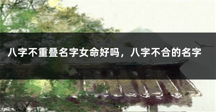 八字不重叠名字女命好吗，八字不合的名字