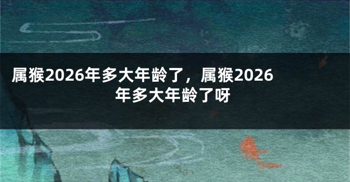 属猴2026年多大年龄了，属猴2026年多大年龄了呀