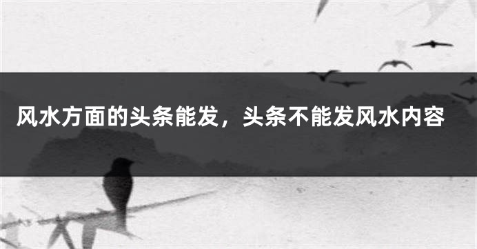 风水方面的头条能发，头条不能发风水内容