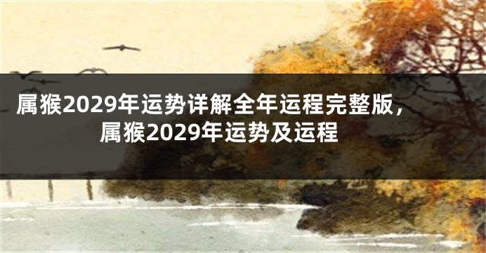 属猴2029年运势详解全年运程完整版，属猴2029年运势及运程