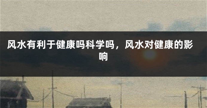 风水有利于健康吗科学吗，风水对健康的影响