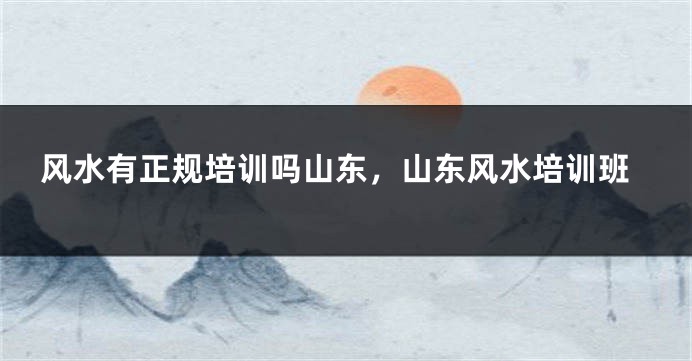 风水有正规培训吗山东，山东风水培训班