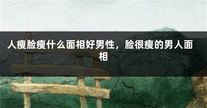 人瘦脸瘦什么面相好男性，脸很瘦的男人面相