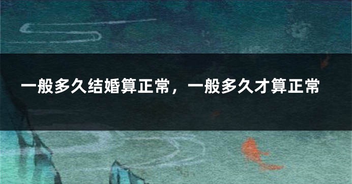 一般多久结婚算正常，一般多久才算正常
