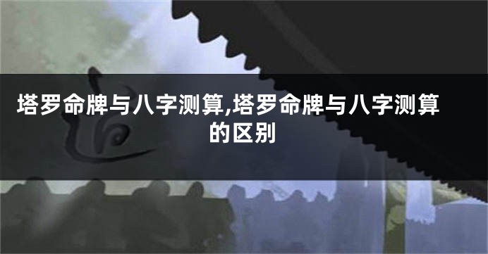 塔罗命牌与八字测算,塔罗命牌与八字测算的区别