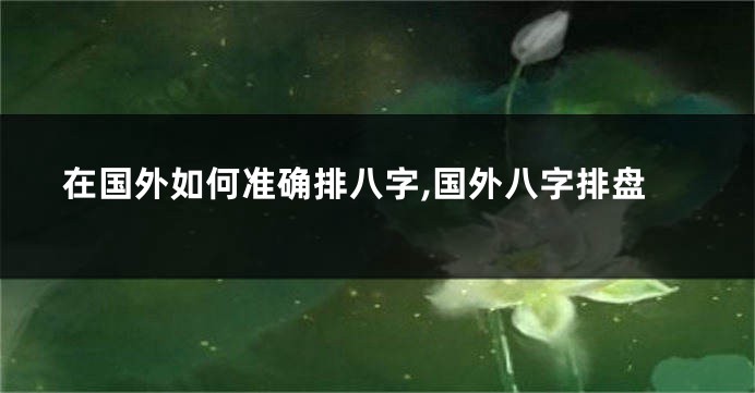 在国外如何准确排八字,国外八字排盘