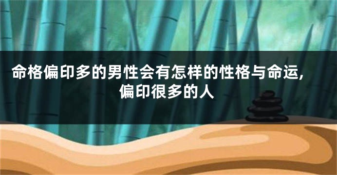 命格偏印多的男性会有怎样的性格与命运,偏印很多的人
