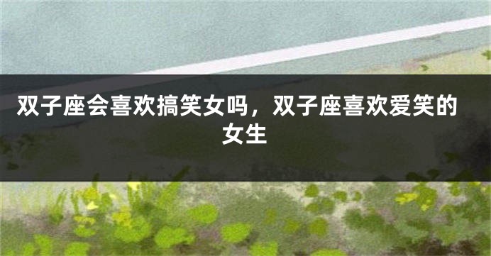 双子座会喜欢搞笑女吗,双子座喜欢爱笑的女生
