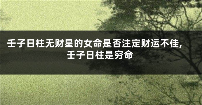 壬子日柱无财星的女命是否注定财运不佳,壬子日柱是穷命