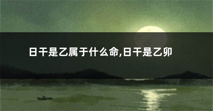 日干是乙属于什么命,日干是乙卯