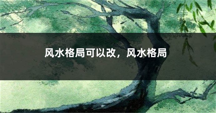 风水格局可以改,风水格局