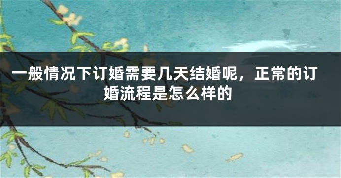 一般情况下订婚需要几天结婚呢，正常的订婚流程是怎么样的