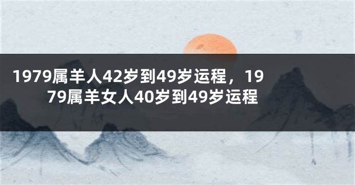 1979属羊人42岁到49岁运程，1979属羊女人40岁到49岁运程