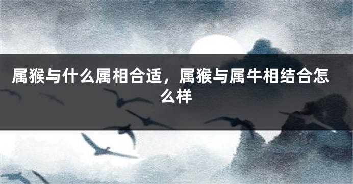 属猴与什么属相合适，属猴与属牛相结合怎么样