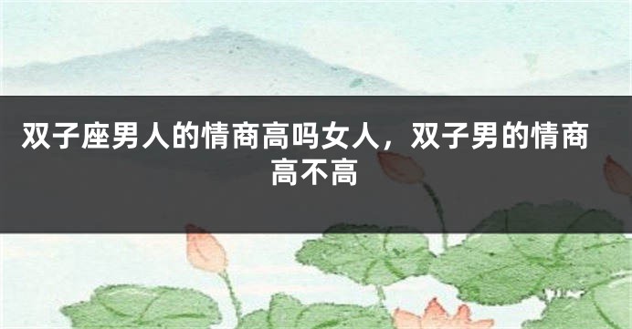 双子座男人的情商高吗女人，双子男的情商高不高