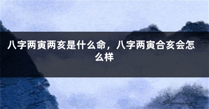 八字两寅两亥是什么命，八字两寅合亥会怎么样