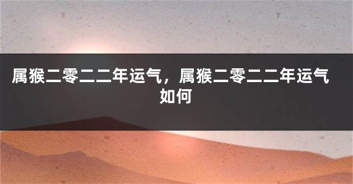 属猴二零二二年运气，属猴二零二二年运气如何