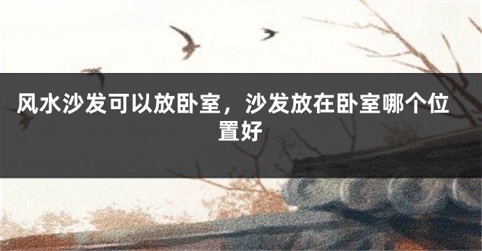 风水沙发可以放卧室，沙发放在卧室哪个位置好
