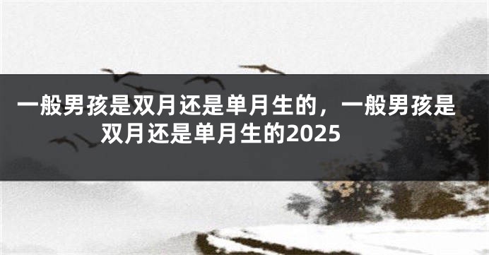 一般男孩是双月还是单月生的，一般男孩是双月还是单月生的2025