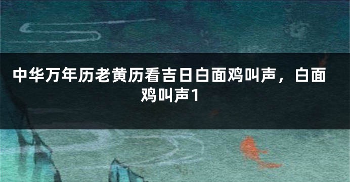 中华万年历老黄历看吉日白面鸡叫声,白面鸡叫声1