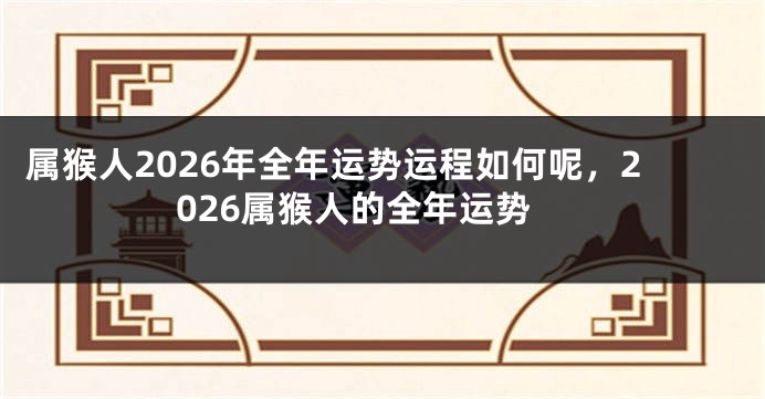 属猴人2026年全年运势运程如何呢，2026属猴人的全年运势