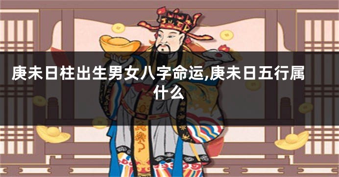 庚未日柱出生男女八字命运,庚未日五行属什么