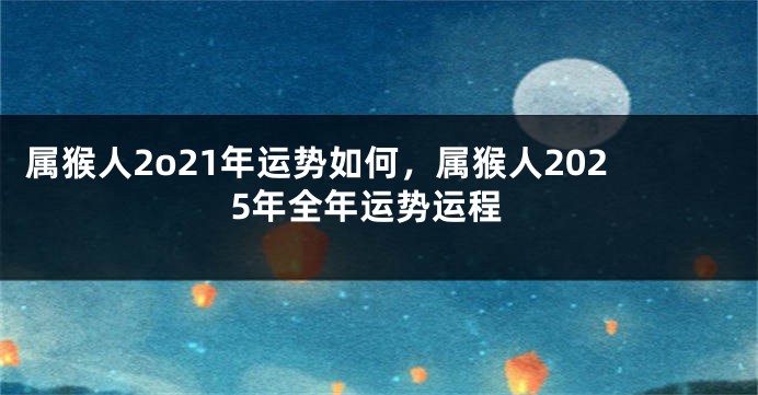 属猴人2o21年运势如何，属猴人2025年全年运势运程