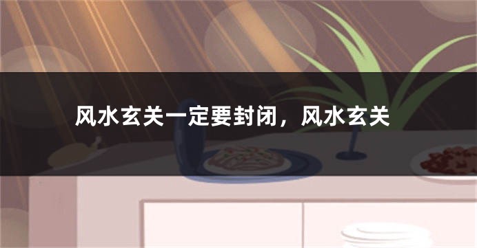 风水玄关一定要封闭,风水玄关