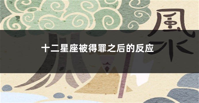 十二星座被得罪之后的反应