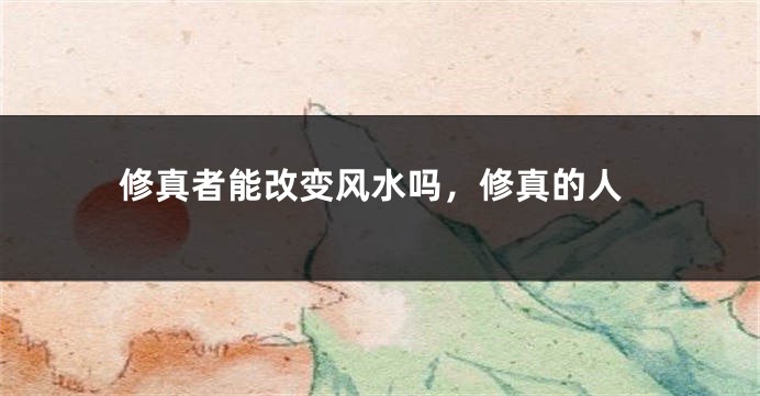 修真者能改变风水吗，修真的人