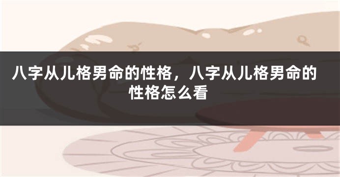 八字从儿格男命的性格,八字从儿格男命的性格怎么看