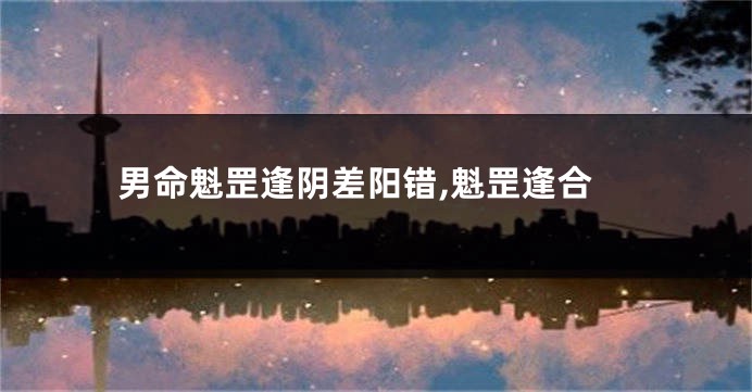 男命魁罡逢阴差阳错,魁罡逢合