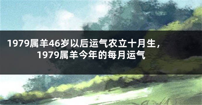 1979属羊46岁以后运气农立十月生，1979属羊今年的每月运气