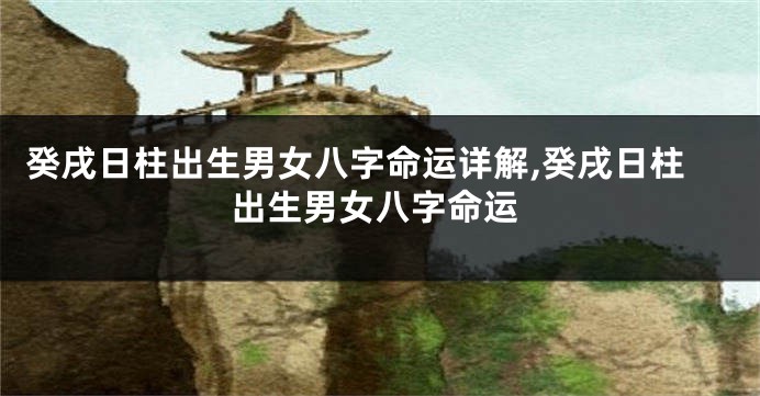 癸戌日柱出生男女八字命运详解,癸戌日柱出生男女八字命运