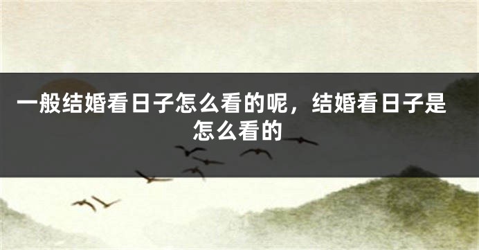 一般结婚看日子怎么看的呢,结婚看日子是怎么看的