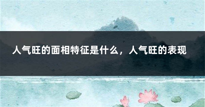 人气旺的面相特征是什么，人气旺的表现