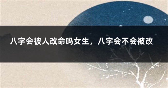 八字会被人改命吗女生，八字会不会被改