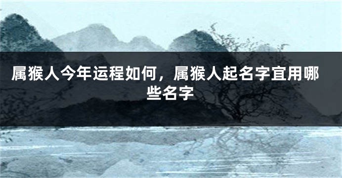 属猴人今年运程如何，属猴人起名字宜用哪些名字
