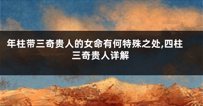 年柱带三奇贵人的女命有何特殊之处,四柱三奇贵人详解