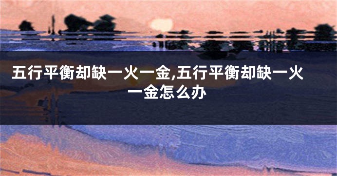 五行平衡却缺一火一金,五行平衡却缺一火一金怎么办