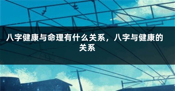 八字健康与命理有什么关系,八字与健康的关系