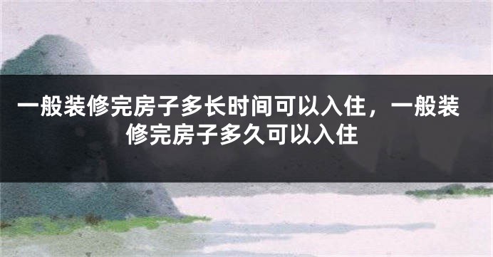 一般装修完房子多长时间可以入住，一般装修完房子多久可以入住