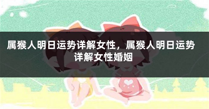 属猴人明日运势详解女性，属猴人明日运势详解女性婚姻