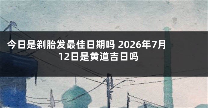 今日是剃胎发最佳日期吗 2026年7月12日是黄道吉日吗