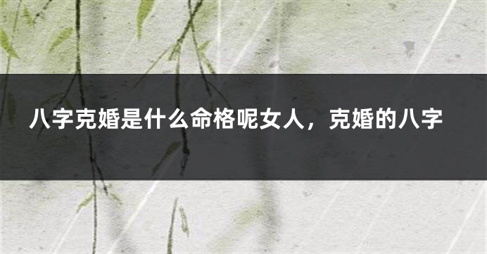 八字克婚是什么命格呢女人，克婚的八字