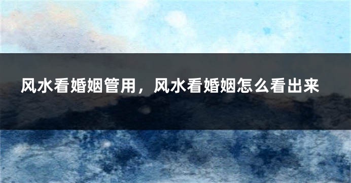 风水看婚姻管用,风水看婚姻怎么看出来