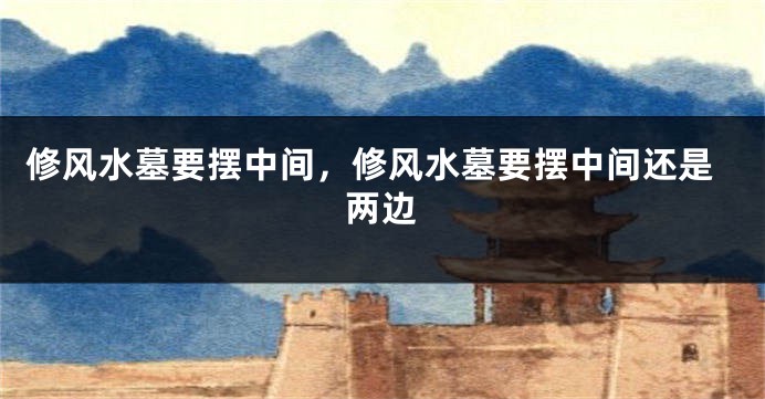 修风水墓要摆中间，修风水墓要摆中间还是两边
