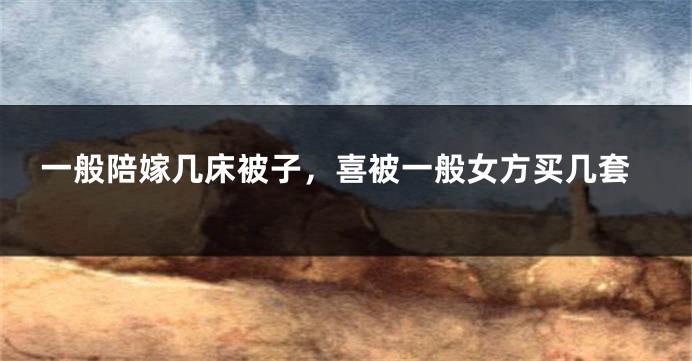 一般陪嫁几床被子，喜被一般女方买几套