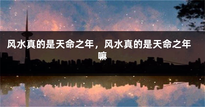 风水真的是天命之年，风水真的是天命之年嘛
